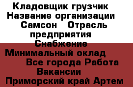 Кладовщик-грузчик › Название организации ­ Самсон › Отрасль предприятия ­ Снабжение › Минимальный оклад ­ 27 000 - Все города Работа » Вакансии   . Приморский край,Артем г.